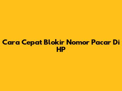 Cara Cepat Blokir Nomor Pacar Di HP