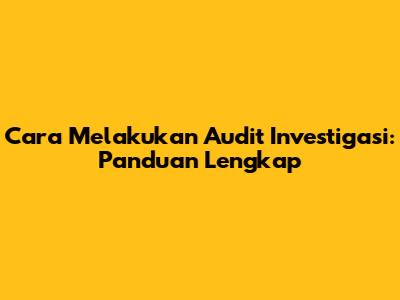 Cara Melakukan Audit Investigasi: Panduan Lengkap