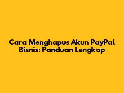 Cara Menghapus Akun PayPal Bisnis: Panduan Lengkap