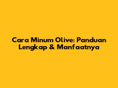 Cara Minum Olive: Panduan Lengkap & Manfaatnya