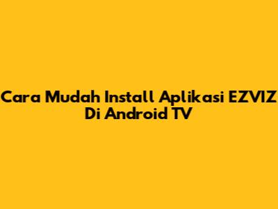 Cara Mudah Install Aplikasi EZVIZ Di Android TV