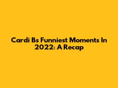 Cardi B's Funniest Moments In 2022: A Recap