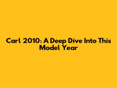 Carl 2010: A Deep Dive Into This Model Year