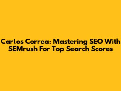 Carlos Correa: Mastering SEO With SEMrush For Top Search Scores