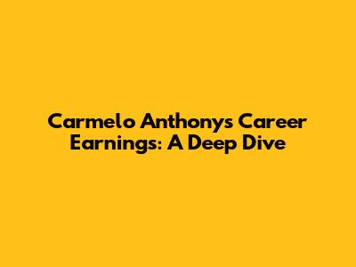 Carmelo Anthony's Career Earnings: A Deep Dive