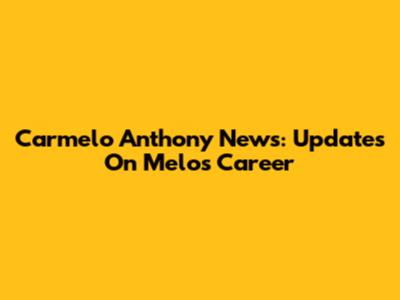 Carmelo Anthony News: Updates On Melo's Career