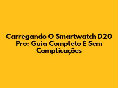 Carregando O Smartwatch D20 Pro: Guia Completo E Sem Complicações