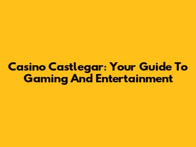 Casino Castlegar: Your Guide To Gaming And Entertainment