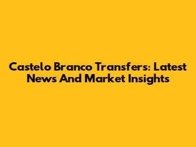 Castelo Branco Transfers: Latest News And Market Insights