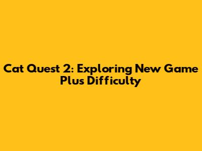 Cat Quest 2: Exploring New Game Plus Difficulty