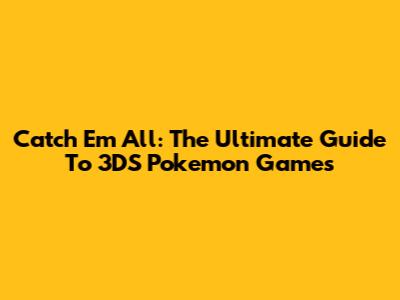 Catch 'Em All: The Ultimate Guide To 3DS Pokemon Games