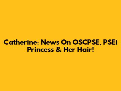 Catherine: News On OSCPSE, PSEi Princess & Her Hair!