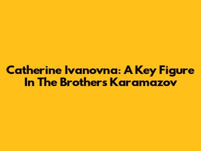 Catherine Ivanovna: A Key Figure In The Brothers Karamazov
