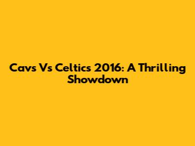 Cavs Vs Celtics 2016: A Thrilling Showdown
