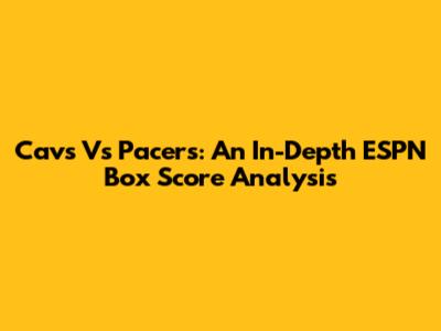 Cavs Vs Pacers: An In-Depth ESPN Box Score Analysis