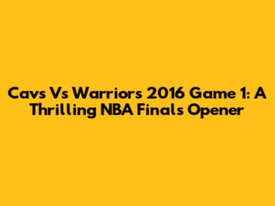 Cavs Vs Warriors 2016 Game 1: A Thrilling NBA Finals Opener