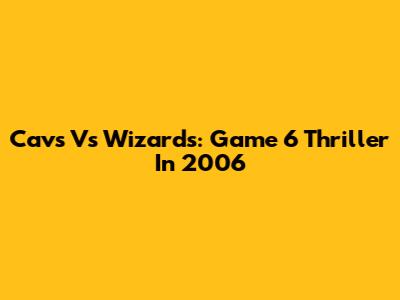 Cavs Vs Wizards: Game 6 Thriller In 2006