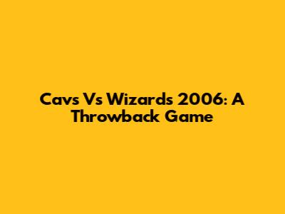 Cavs Vs Wizards 2006: A Throwback Game