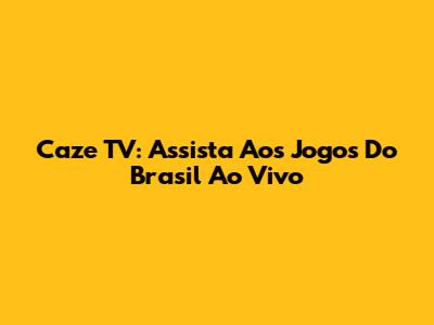 Caze TV: Assista Aos Jogos Do Brasil Ao Vivo