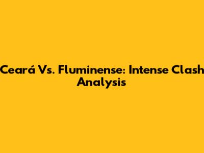 Ceará Vs. Fluminense: Intense Clash Analysis