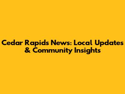 Cedar Rapids News: Local Updates & Community Insights