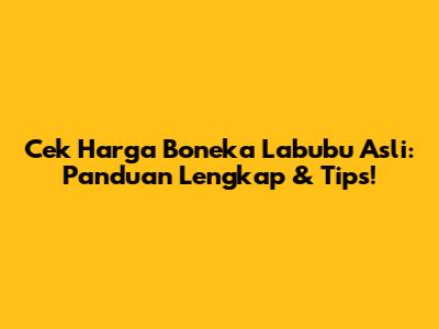 Cek Harga Boneka Labubu Asli: Panduan Lengkap & Tips!