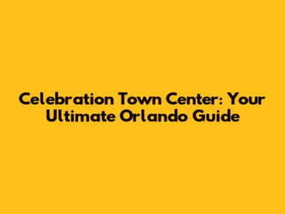 Celebration Town Center: Your Ultimate Orlando Guide