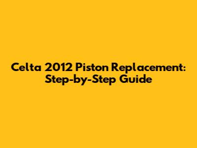 Celta 2012 Piston Replacement: Step-by-Step Guide