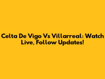 Celta De Vigo Vs Villarreal: Watch Live, Follow Updates!