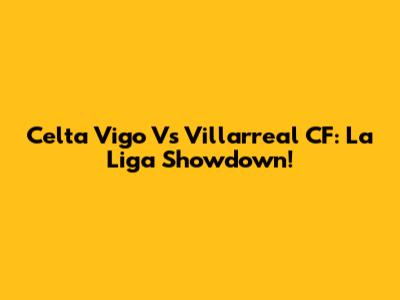 Celta Vigo Vs Villarreal CF: La Liga Showdown!