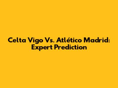 Celta Vigo Vs. Atlético Madrid: Expert Prediction