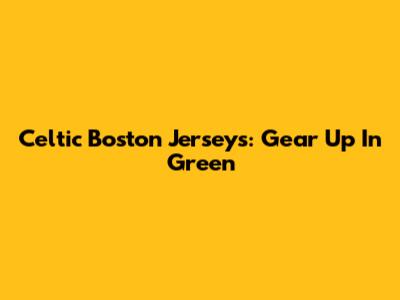 Celtic Boston Jerseys: Gear Up In Green