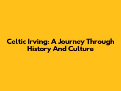 Celtic Irving: A Journey Through History And Culture