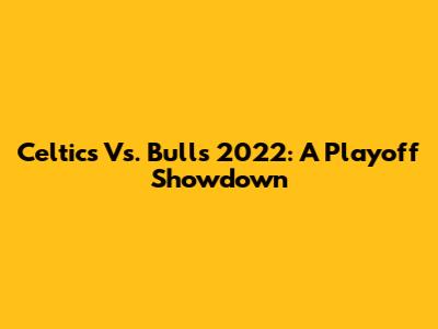 Celtics Vs. Bulls 2022: A Playoff Showdown