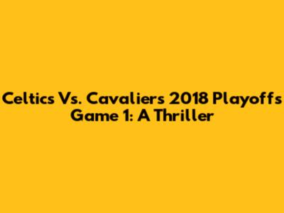 Celtics Vs. Cavaliers 2018 Playoffs Game 1: A Thriller