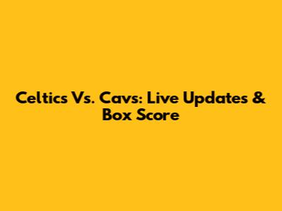 Celtics Vs. Cavs: Live Updates & Box Score