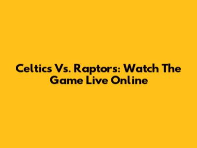 Celtics Vs. Raptors: Watch The Game Live Online