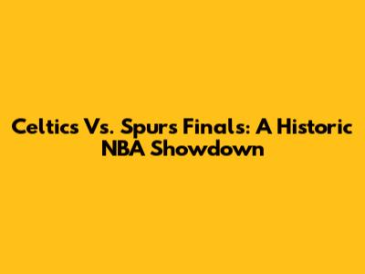 Celtics Vs. Spurs Finals: A Historic NBA Showdown