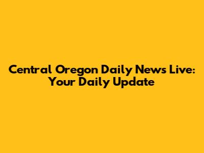 Central Oregon Daily News Live: Your Daily Update
