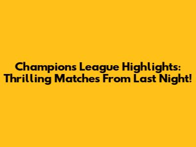Champions League Highlights: Thrilling Matches From Last Night!