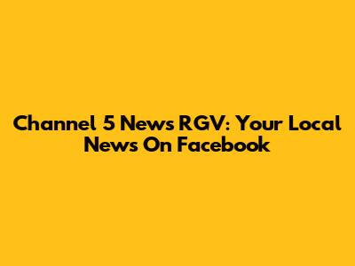 Channel 5 News RGV: Your Local News On Facebook