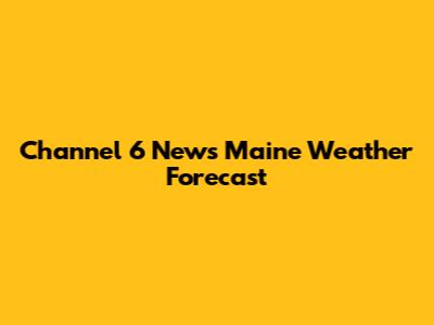 Channel 6 News Maine Weather Forecast