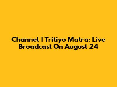 Channel I Tritiyo Matra: Live Broadcast On August 24