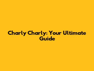 Charly Charly: Your Ultimate Guide