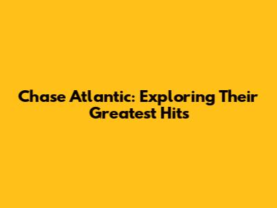 Chase Atlantic: Exploring Their Greatest Hits