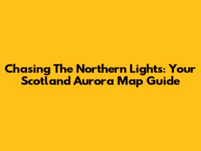 Chasing The Northern Lights: Your Scotland Aurora Map Guide