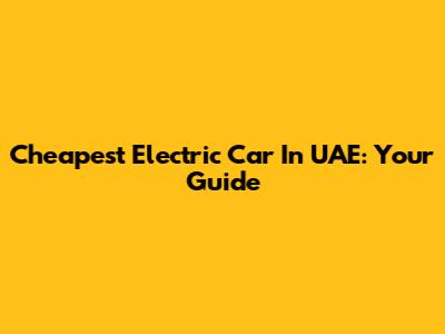 Cheapest Electric Car In UAE: Your Guide