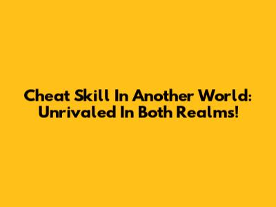 Cheat Skill In Another World: Unrivaled In Both Realms!