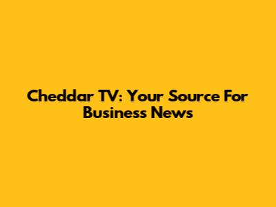 Cheddar TV: Your Source For Business News