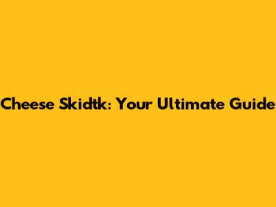 Cheese Skidtk: Your Ultimate Guide